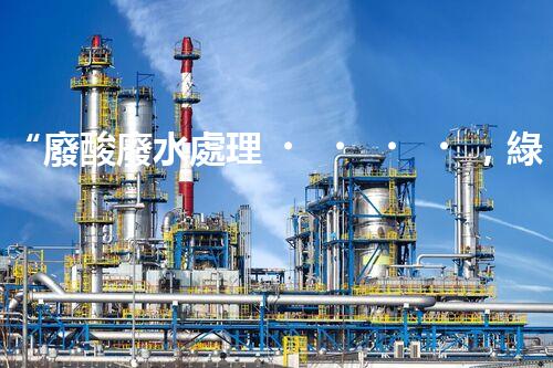 “廢酸廢水處理，綠色環(huán)保新篇章”
